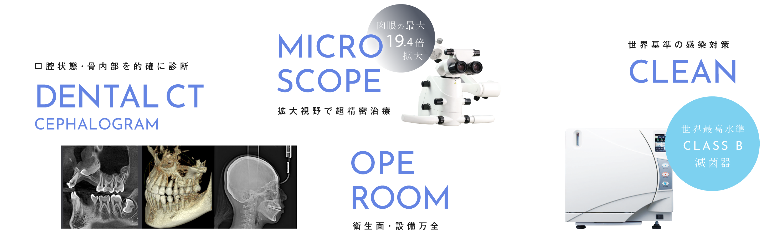 口腔状態・骨内部を的確に診断「歯科用CT」、拡大視野で超精密治療「マイクロスコープ」、衛生面・設備万全「オペルーム」、世界基準の感染対策「世界最高水準CLASS B滅菌器」