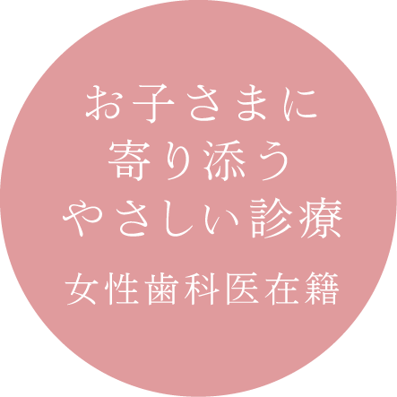 お子さまに寄り添うやさしい診療「女性歯科医在籍」